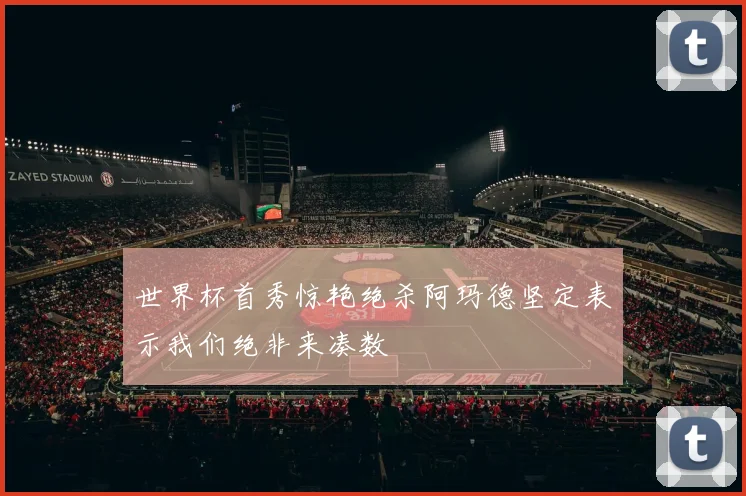 世界杯首秀惊艳绝杀阿玛德坚定表示我们绝非来凑数