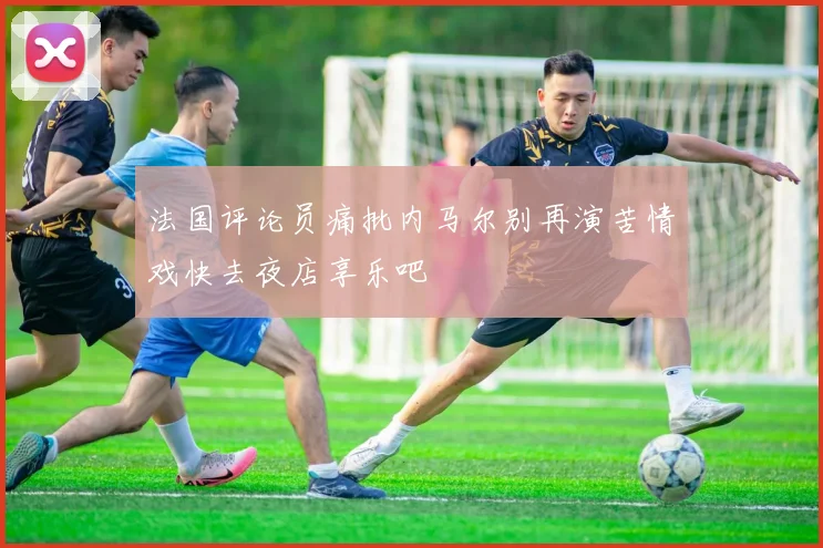法国评论员痛批内马尔别再演苦情戏快去夜店享乐吧