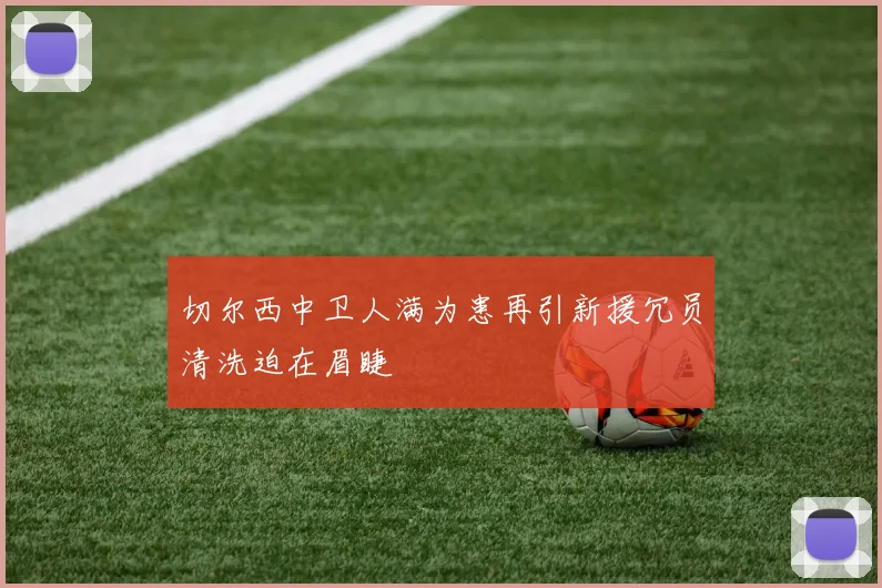 切尔西中卫人满为患再引新援冗员清洗迫在眉睫