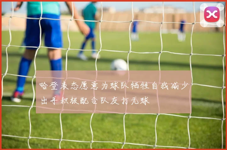 哈登表态愿意为球队牺牲自我减少出手积极配合队友打无球