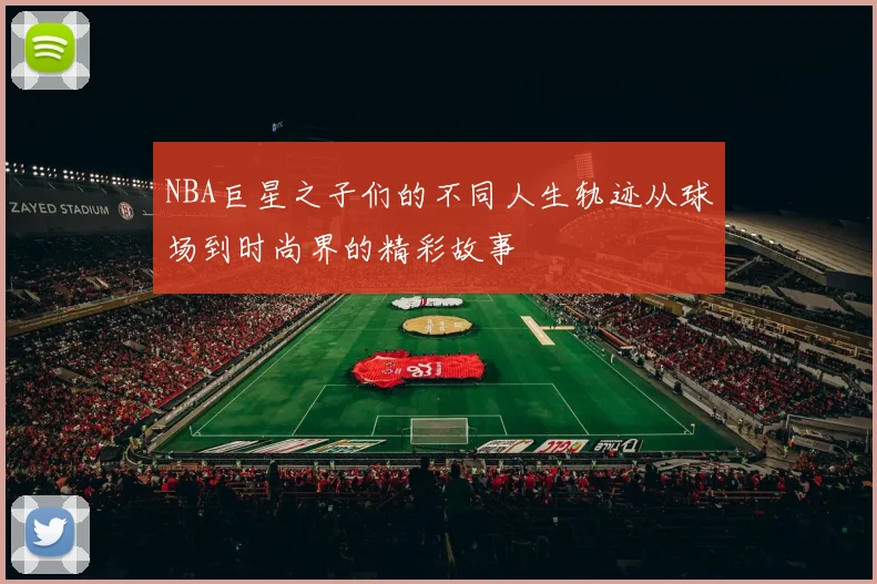 NBA巨星之子们的不同人生轨迹从球场到时尚界的精彩故事
