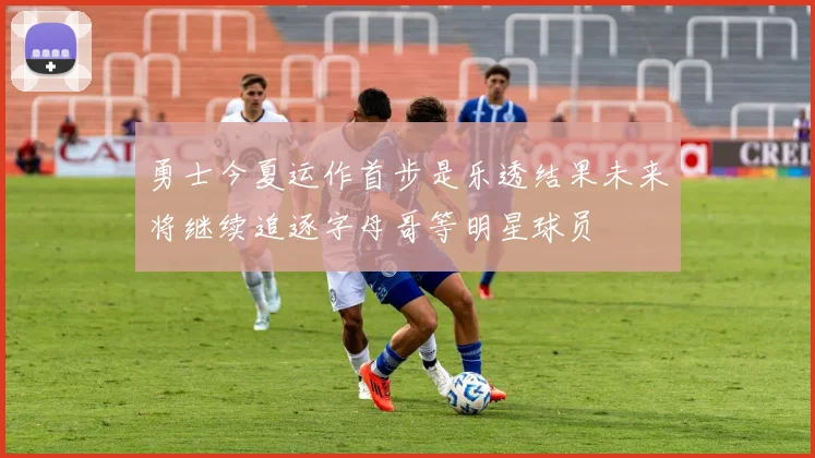 勇士今夏运作首步是乐透结果未来将继续追逐字母哥等明星球员
