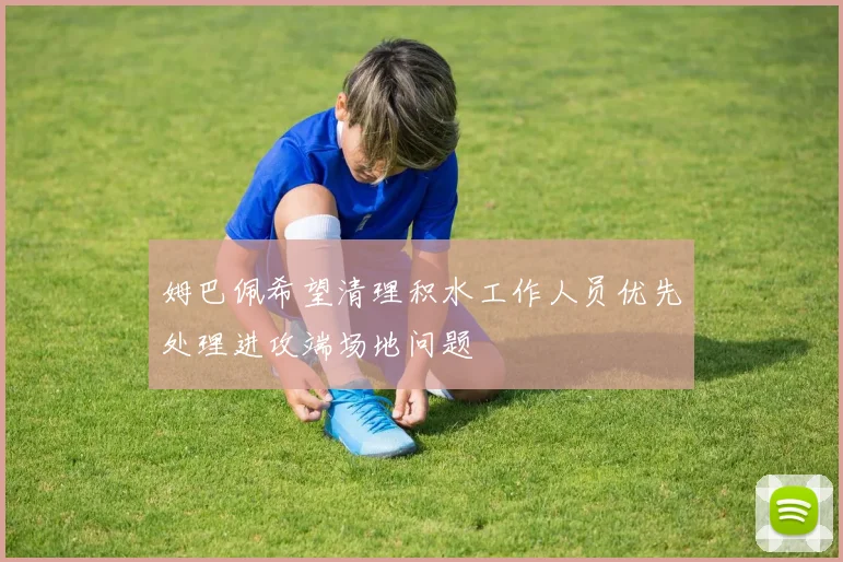 姆巴佩希望清理积水工作人员优先处理进攻端场地问题