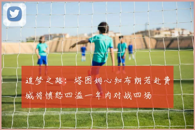 追梦之路：塔图姆心知布朗若赴费城将愤怒四溢一年内对战四场