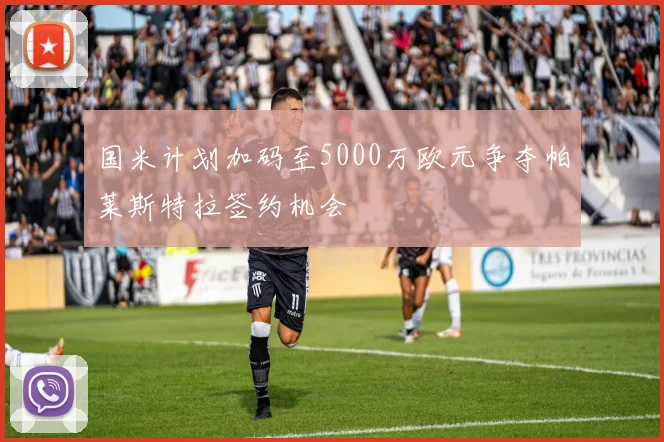 国米计划加码至5000万欧元争夺帕莱斯特拉签约机会