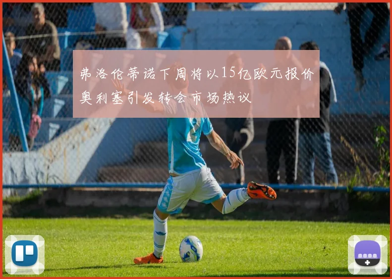弗洛伦蒂诺下周将以15亿欧元报价奥利塞引发转会市场热议