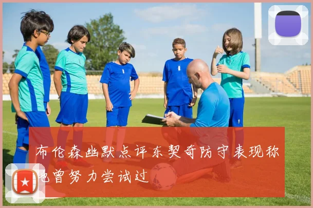 布伦森幽默点评东契奇防守表现称他曾努力尝试过