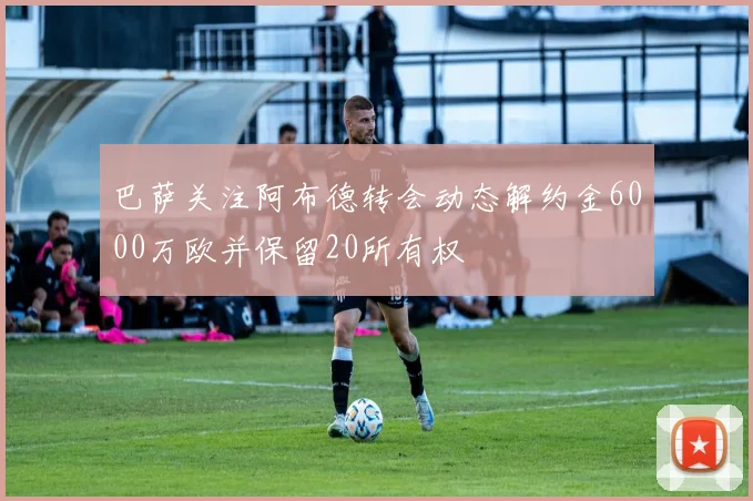 巴萨关注阿布德转会动态解约金6000万欧并保留20所有权