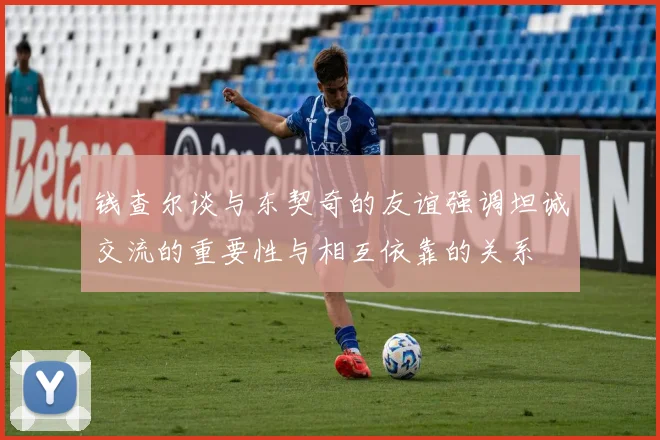 钱查尔谈与东契奇的友谊强调坦诚交流的重要性与相互依靠的关系