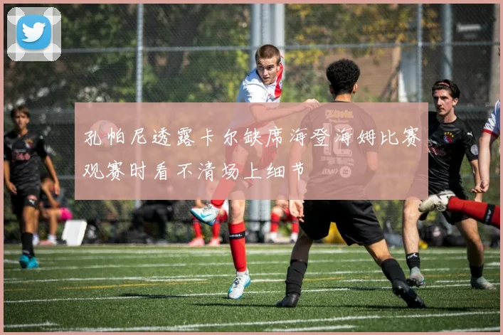 孔帕尼透露卡尔缺席海登海姆比赛观赛时看不清场上细节