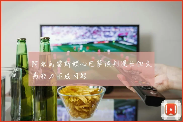阿尔瓦雷斯倾心巴萨谈判漫长但交易能力不成问题